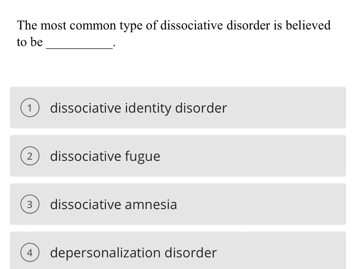 The most common type of dissociative disorder is believed
to be
1 dissociative identity disorder
2 dissociative fugue
3 dissociative amnesia
4 depersonalization disorder