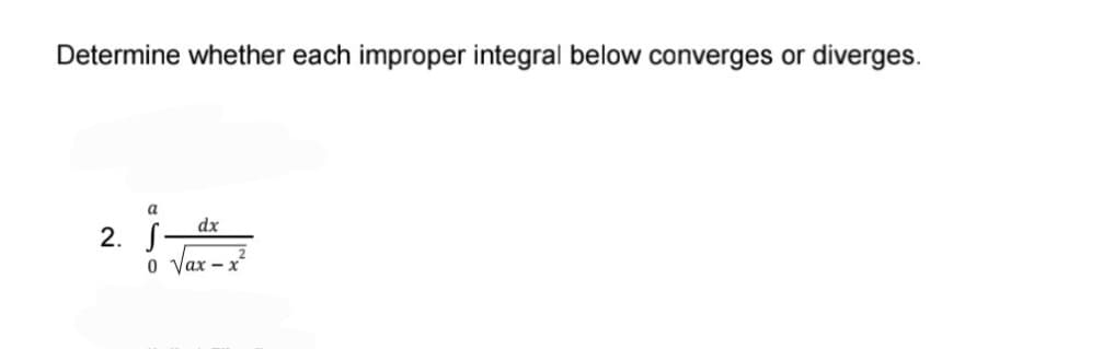 Determine whether each improper integral below converges or diverges.
dx
2. S
Vax – x²
ах
