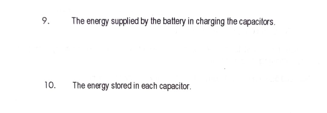 9.
The energy supplied by the battery in charging the capacitors.
10.
The energy stored in each capacitor.
