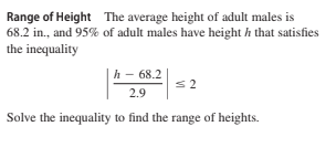 Range of Height The average height of adult males is
68.2 in., and 95% of adult males have height h that satisfies
the inequality
h - 68.2
2.9
Solve the inequality to find the range of heights.
