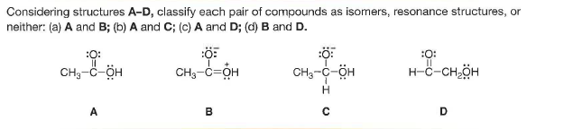 Considering structures A-D, classify each pair of compounds as isomers, resonance structures, or
neither: (a) A and B; (b) A and C; (c) A and D; (d) B and D.
:0:
:ö:
:O:
CH3-C-ÖH
CH3-C=OH
CH3-C-ÖH
H-c-CH,ÖH
A
B
D
