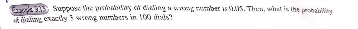 Example 9.13 Suppose the probability of dialing a wrong number is 0.05. Then, what is the probability
of dialing exactly 3 wrong numbers in 100 dials?
