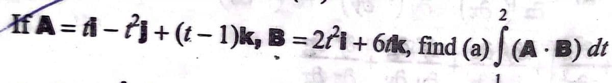 2
HA=A - 7) + (t– 1)k, B = 271 + 6k, find (a) (A -B) dt

