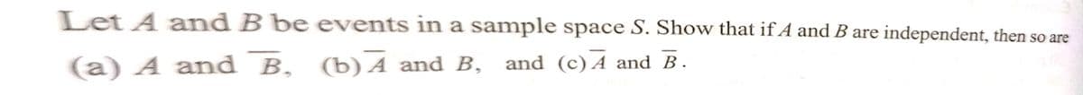 Let A and B be events in a sample space S. Show that if A and B are independent, then so are
(a) A and B, (b) A and B, and (c) A and B.