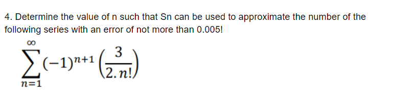 4. Determine the value of n such that Sn can be used to approximate the number of the
following series with an error of not more than 0.005!
00
3
E(-1)** ()
2.n!
n=1
