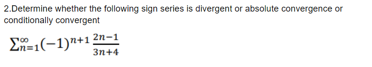 2.Determine whether the following sign series is divergent or absolute convergence or
conditionally convergent
2п-1
En=1(-1)"+1
Зп+4
