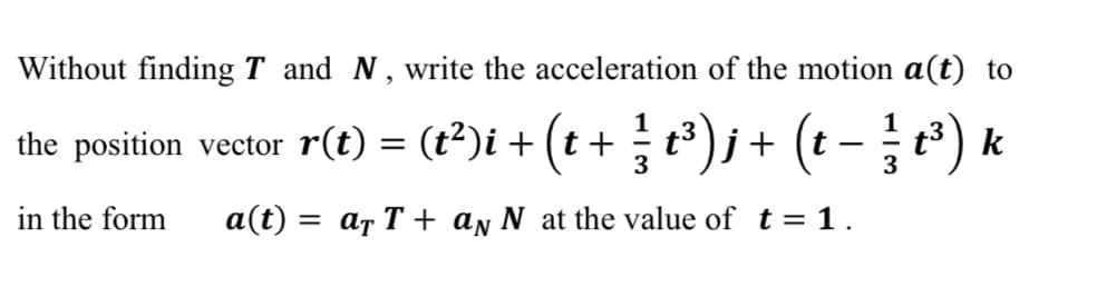 Without finding T and N, write the acceleration of the motion a(t) to
+);+ (t - e) *
1
1
the position vector r(t) = (t²)i + (t+
t) k
3
3
in the form
a(t) =
= ar T + aŋ N at the value of t = 1.
