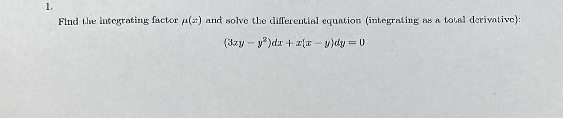 1.
Find the integrating factor (r) and solve the differential equation (integrating as a total derivative):
(3xy - y²)dx + x(x - y)dy = 0