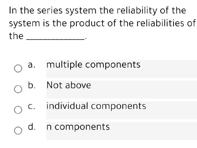 In the series system the reliability of the
system is the product of the reliabilities of
the
а.
multiple components
b. Not above
С.
individual components
d. n components
