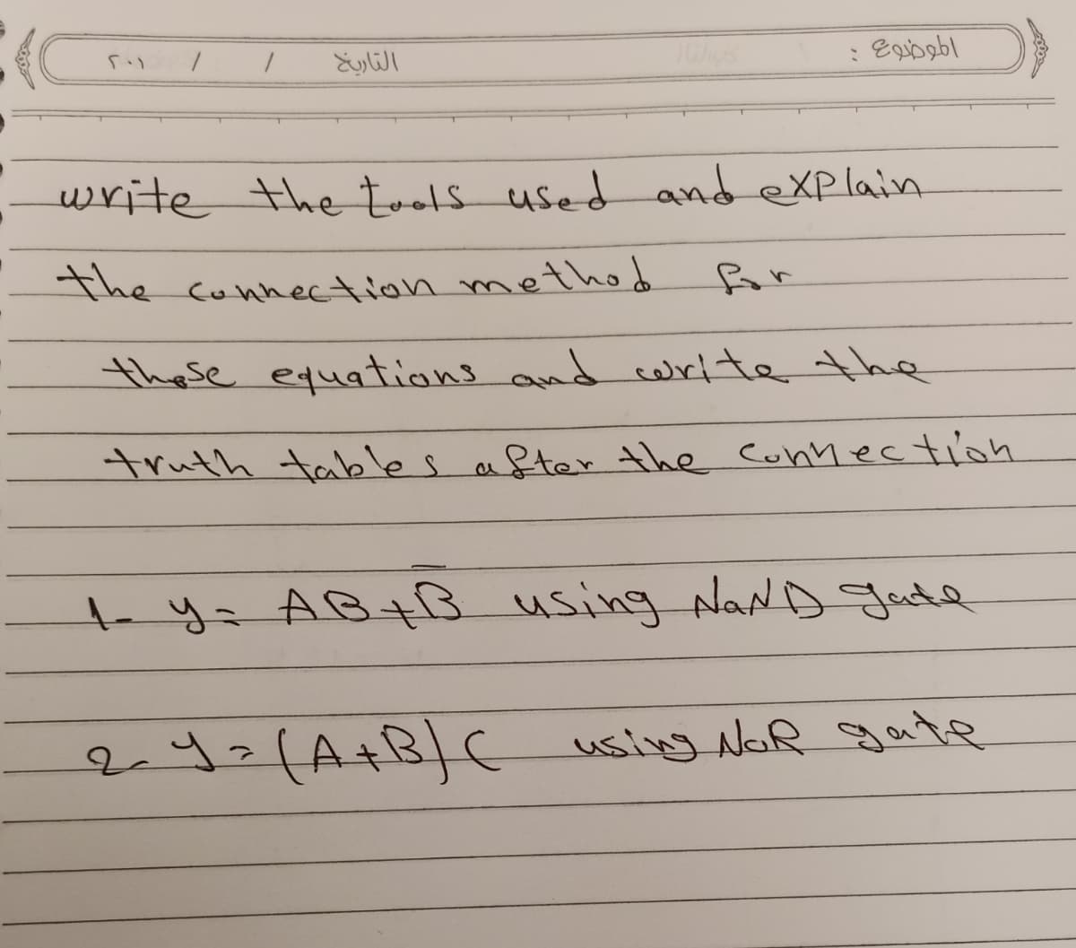 : Epobl
「い
التاريخ
write the tools
used and eXP lain
The connection method
or
these equations and corite the
truth tables a
Ster the cConnection
t-y= ABt using NaND gutl
NAND gate
usiy NaR gate
