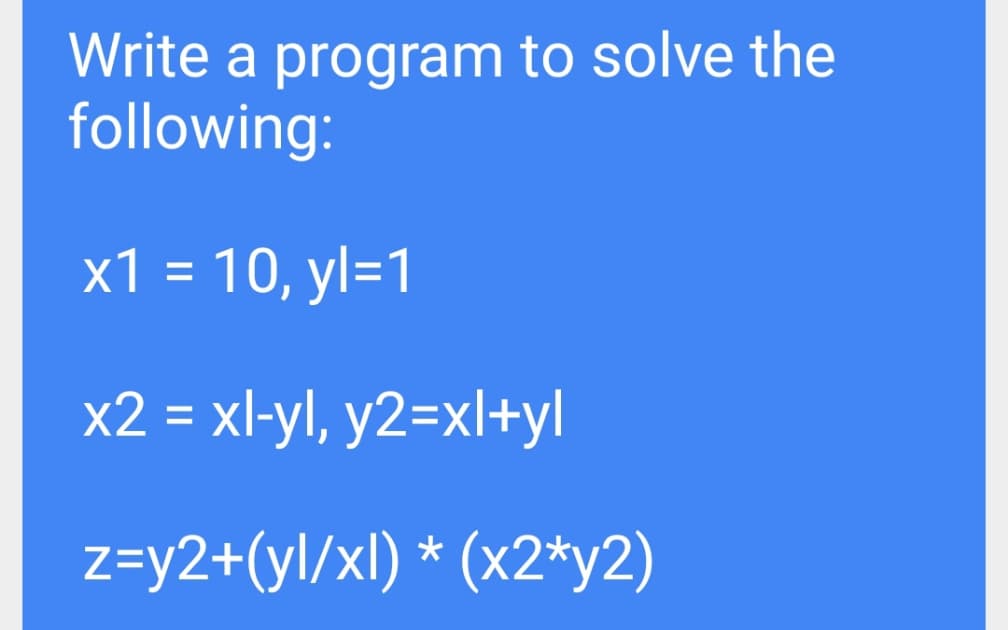 Write a program to solve the
following:
x1 = 10, yl=1
x2 = xl-yl, y2=xl+yl
%3D
z=y2+(yl/xl) * (x2*y2)

