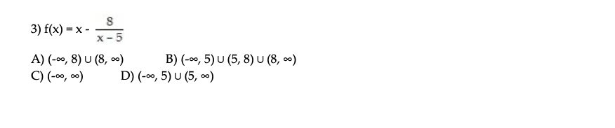 3) f(x) = x -
x- 5
A) (-00, 8) U (8, )
C) (-00, 00)
B) (-0o, 5) U (5, 8) U (8, 0)
D) (-00, 5) U (5, 0)
