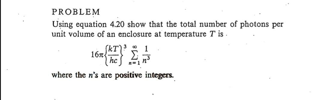 PROBLEM
Uşing equation 4.20 show that the total number of photons per
unit volume of an enclosure at temperature T is.
SkT)?
167
hc
1
n= 1
where the n's are positive integers.
