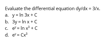 Evaluate the differential equation dy/dx = 3/x.
a. y = In 3x + C
b. Зу%3DIn x+C
c. e = In x³ + C
d. e = Cx³

