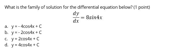 What is the family of solution for the differential equation below? (1 point)
dy
8sin4x
dx
a. y=- 4cos4x + C
b. y= - 2cos4x + C
с. у%3D 2сos4x + C
d. y= 4cos4x + C
