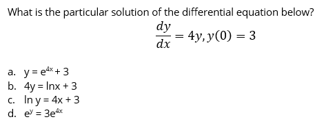 What is the particular solution of the differential equation below?
dy
4y, y(0) = 3
dx
a. y= ex + 3
b. 4y = Inx + 3
c. In y = 4x + 3
d. e = 3e4x
