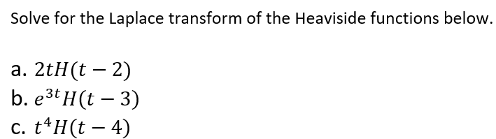 Solve for the Laplace transform of the Heaviside functions below.
а. 2tH(t — 2)
b. e3t H(t – 3)
с. t4Н(t — 4)
