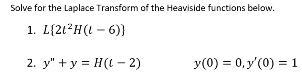 Solve for the Laplace Transform of the Heaviside functions below.
1. L{2t²H(t – 6)}
2. y" + y = H(t – 2)
y(0) = 0,y'(0) = 1
|
