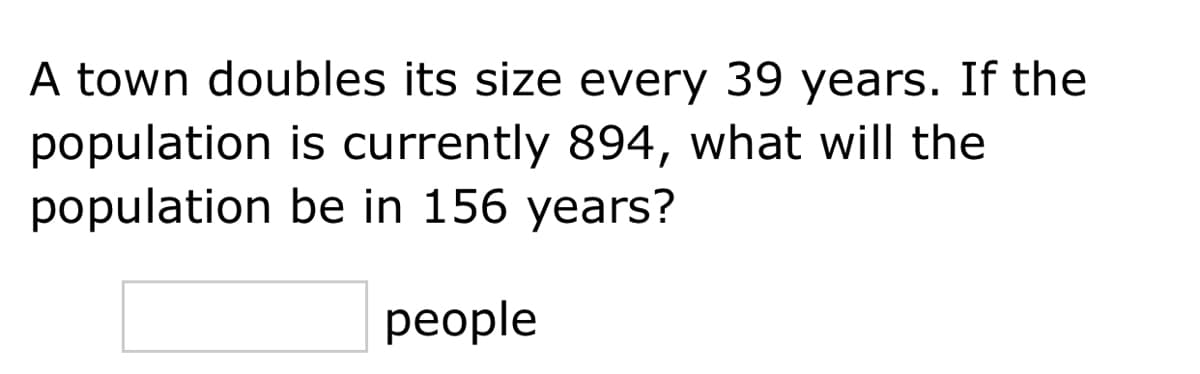 A town doubles its size every 39 years. If the
population is currently 894, what will the
population be in 156 years?
реople
