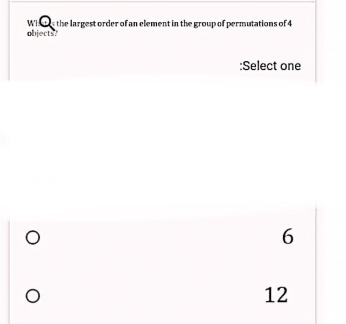 WIOs the largest order of an element in the group of permutations of 4
objects!
:Select one
6.
12
