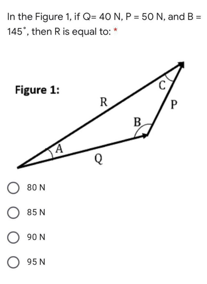 In the Figure 1, if Q= 40 N, P = 50 N, and B =
145°, then R is equal to:
*
Figure 1:
R
B.
O 80 N
85 N
O 90 N
95 N
