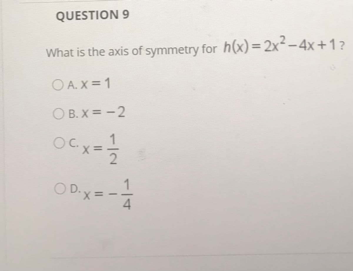 QUESTION 9
%3D
What is the axis of symmetry for h(x) = 2x²-4x+1?
O A. X = 1
O B. X = -2
1
C. x=
OC.
O D.x=
4.
