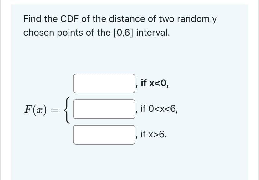 Find the CDF of the distance of two randomly
chosen points of the [0,6] interval.
F(x) = {C
if x<0,
‚ if 0<x<6,
if x>6.