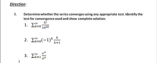 Direction:
1.
Determine whether the series converges using any appropriate test. Identify the
test for convergence used and show complete solution.
1. Ek=0 104k
k!
2. Σ(-1)*
k+1
3. ΣΚΕ1

