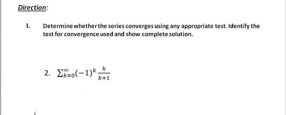 Direction:
I.
Determine whether the series converges using any appropriate test. Identify the
test for convergence used and show complete solution.
k
2. Ef-o(-1)*.
k+1
