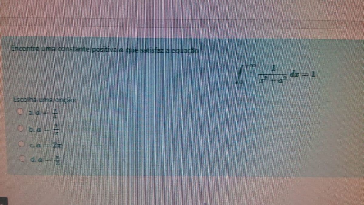 Encontre uma constante positiva a que satisfaz a equacão
dz =1
Escolha uma opcão:
O aa=
O b.a =
Oca= 2x
O da=
