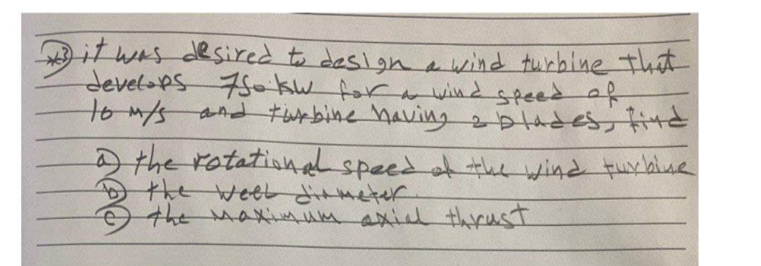 it was desired to design a wind turbine that
develops solsw for a wind speed of
to m/s and turbine having a blades, find
the rotational speed of the wind turbine
D the well diameter.
Ⓒ the maximum axial thrust