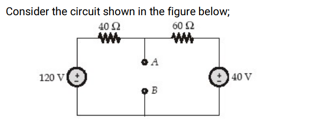 Consider the circuit shown in the figure below;
40 Ω
60 Ω
120 V
40 V
