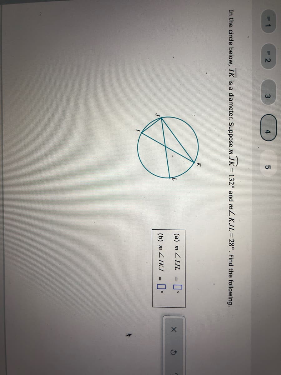 = 1
= 2
4
In the circle below, IK is a diameter. Suppose m JK=132° and mLKJL=28°. Find the following.
K
(a) m ZIJL = |•
(b) т LIKJ
