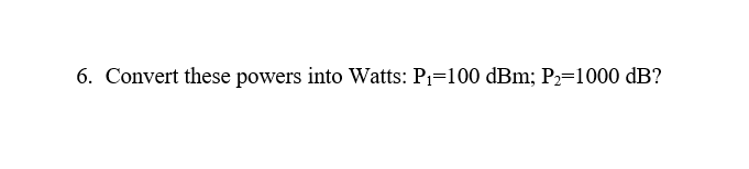 6. Convert these powers into Watts: P₁=100 dBm; P₂=1000 dB?