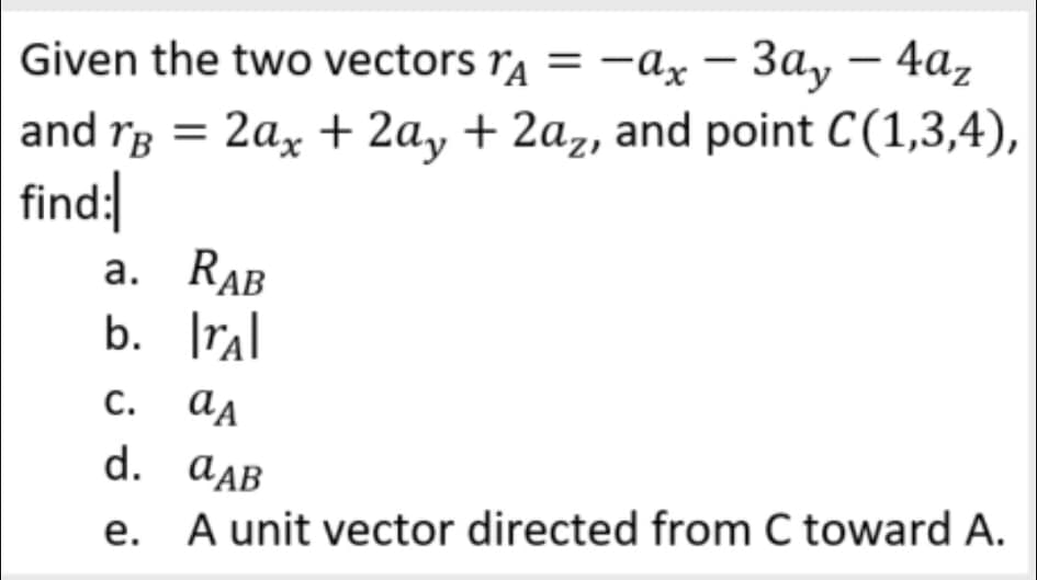 Given the two vectors ra = -ax – 3a, – 4az
and rg = 2a, + 2a, + 2az, and point C(1,3,4),
find:
а. RAB
b. Tra|
с. ад
d. aAB
e. A unit vector directed from C toward A.
е.
