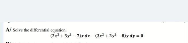 A/ Solve the differential equation.
(2x² + 3y²-7)x dx - (3x² + 2y²-8)y dy = 0