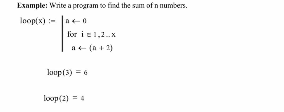 Example: Write a program to find the sum of n numbers.
loop(x) :=
for i e1,2..x
a+ (а + 2)
loop(3) = 6
loop(2) = 4
