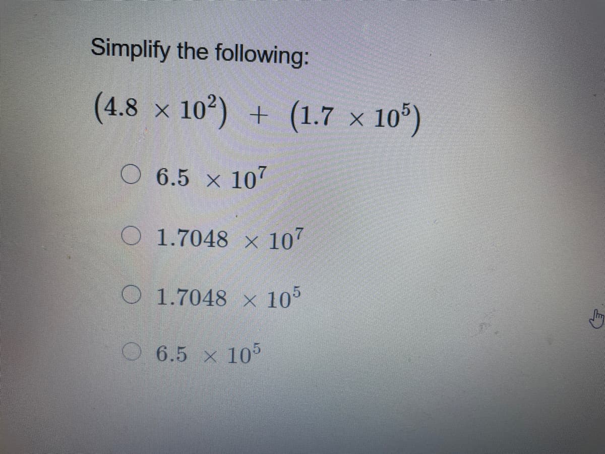 Simplify the following:
(4.8 x 102) + (1.7 × 10°)
O 6.5 × 107
O 1.7048 × 10"
O 1.7048 × 10°
O6.5 × 10
