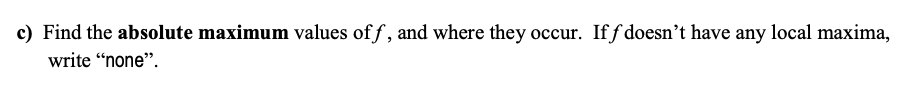 c) Find the absolute maximum values of f, and where they occur. If f doesn't have any local maxima,
write “none".
