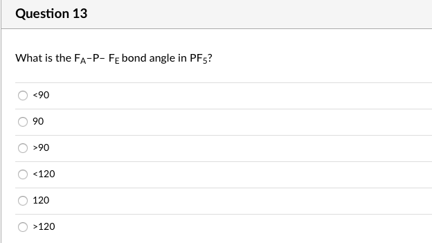 Question 13
What is the FA-P- Fe bond angle in PF5?
<90
90
>90
<120
120
>120
