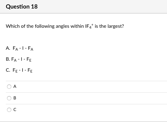 Question 18
Which of the following angles within IF4* is the largest?
A. FA -1- FA
B. FA -1- FE
C. FE -1- FE
A
