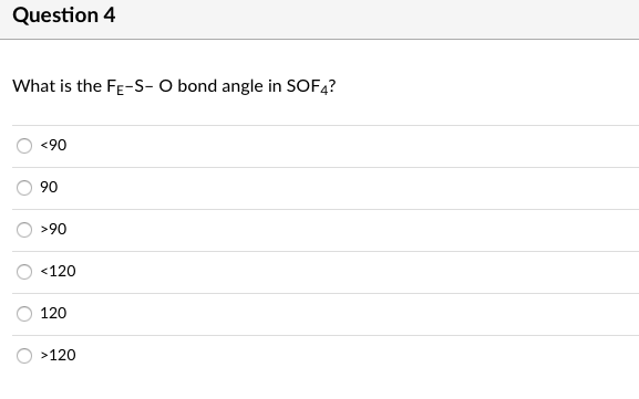 Question 4
What is the FE-S- O bond angle in SOF4?
<90
90
>90
<120
120
>120
