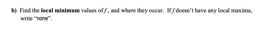 b) Find the local minimum values of f, and where they occur. If f doesn't have any local maxima,
write “none".
