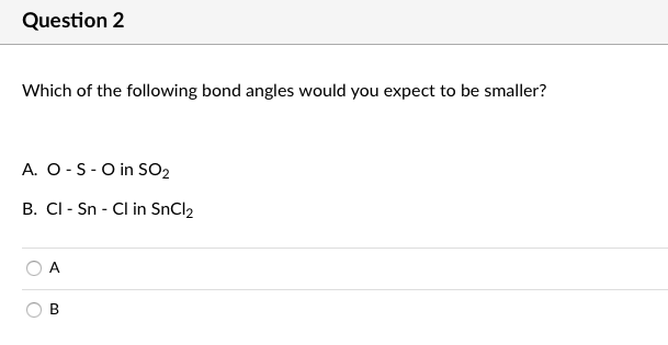 Question 2
Which of the following bond angles would you expect to be smaller?
A. O-S-O in SO2
B. CI - Sn - Cl in SnCl2
