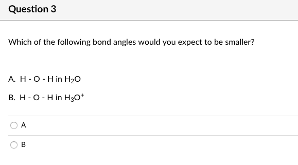 Question 3
Which of the following bond angles would you expect to be smaller?
A. H -O -H in H20
В. Н- О- Hin Нзо*
A
