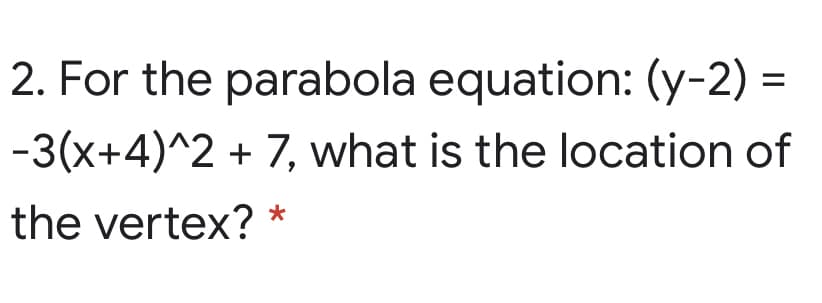 2. For the parabola equation: (y-2) =
-3(x+4)^2 + 7, what is the location of
the vertex? *
