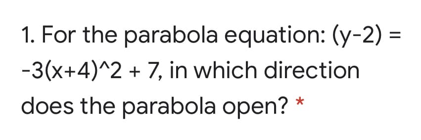 1. For the parabola equation: (y-2) =
-3(x+4)^2 + 7, in which direction
does the parabola open?
