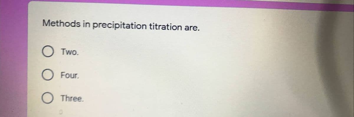 Methods in precipitation titration are.
O Two.
O Four.
O Three.
