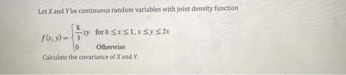 Let X and Y be continuous random variables with joint density function
SG, v) = y for 0 <xS1, xsy s2x
Otherwise
Calculate the covariance of Xand Y.
