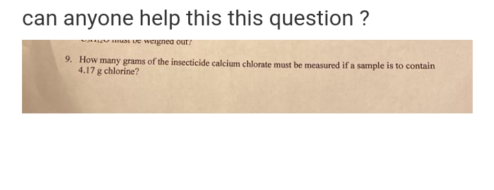 can anyone help this this question ?
wnuV HUSE vE weignea out?
9. How many grams of the insecticide calcium chlorate must be measured if a sample is to contain
4.17 g chlorine?
